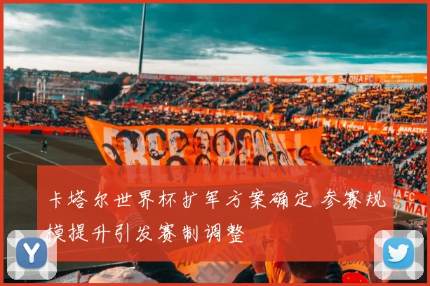 卡塔尔世界杯扩军方案确定 参赛规模提升引发赛制调整