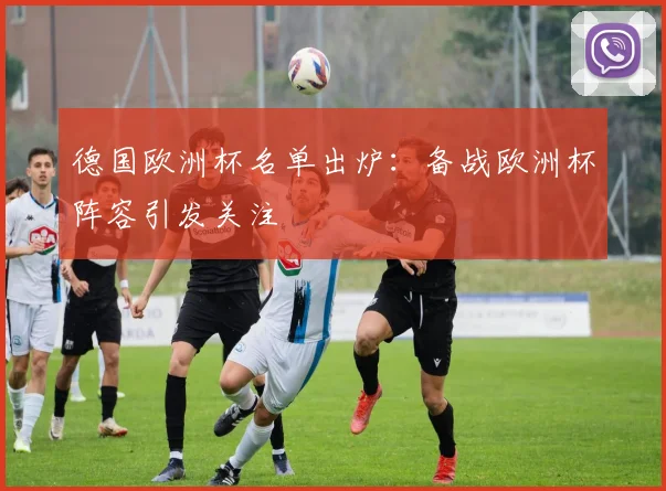 德国欧洲杯名单出炉：备战欧洲杯阵容引发关注