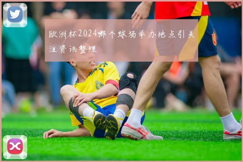 欧洲杯2024哪个球场举办地点引关注资讯整理