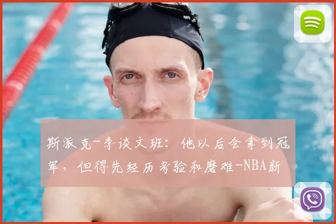 斯派克-李谈文班：他以后会拿到冠军，但得先经历考验和磨难-NBA新闻