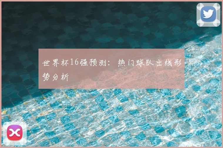 世界杯16强预测：热门球队出线形势分析