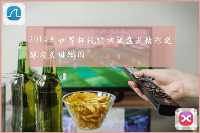 2014年世界杯视频回放盘点精彩进球与关键瞬间
