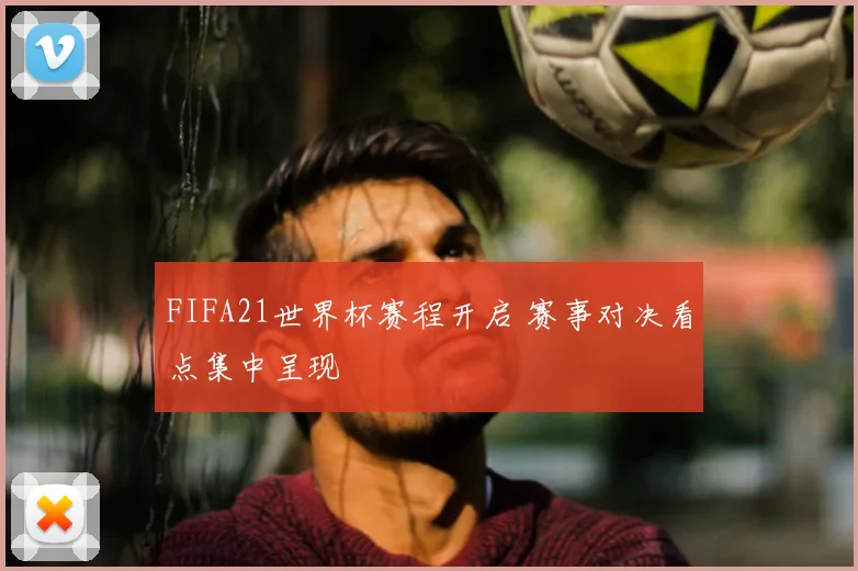 FIFA21世界杯赛程开启 赛事对决看点集中呈现