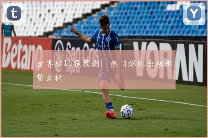 世界杯16强预测：热门球队出线形势分析