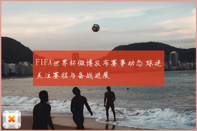 FIFA世界杯微博发布赛事动态 球迷关注赛程与备战进展