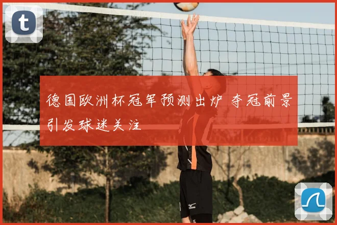 德国欧洲杯冠军预测出炉 夺冠前景引发球迷关注