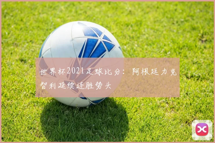 世界杯2021足球比分：阿根廷力克智利延续连胜势头