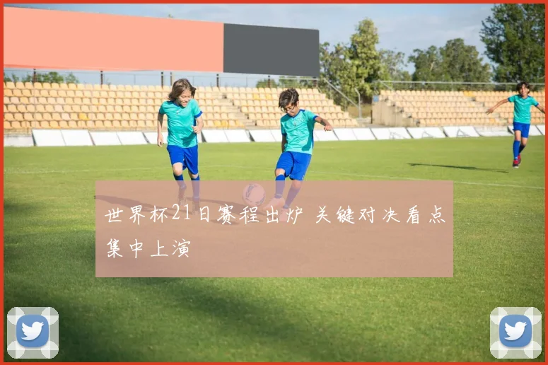 世界杯21日赛程出炉 关键对决看点集中上演