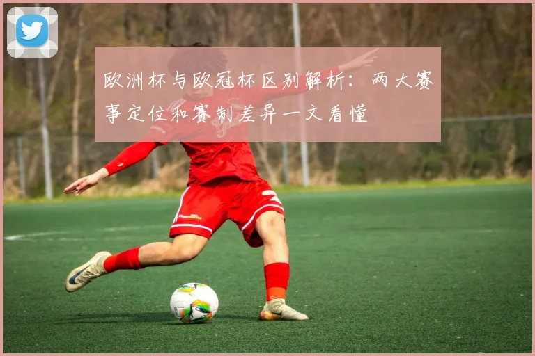欧洲杯与欧冠杯区别解析：两大赛事定位和赛制差异一文看懂