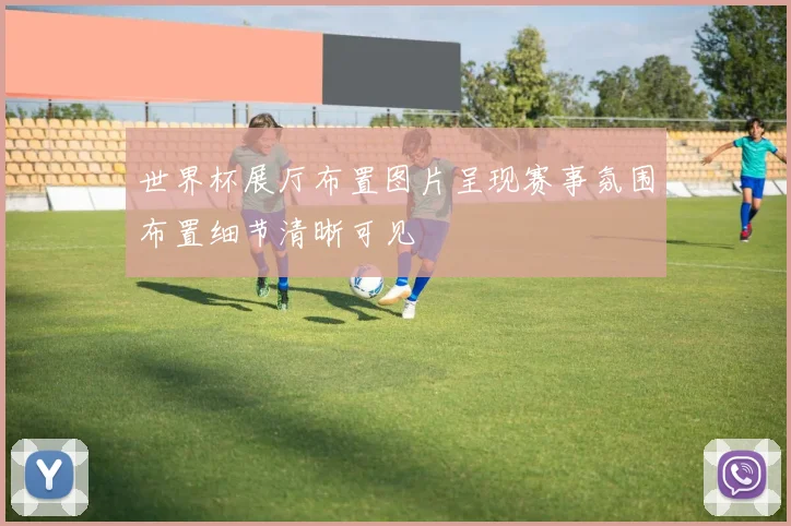 世界杯展厅布置图片呈现赛事氛围布置细节清晰可见