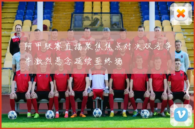 阿甲联赛直播聚焦焦点对决双方争夺激烈悬念延续至终场