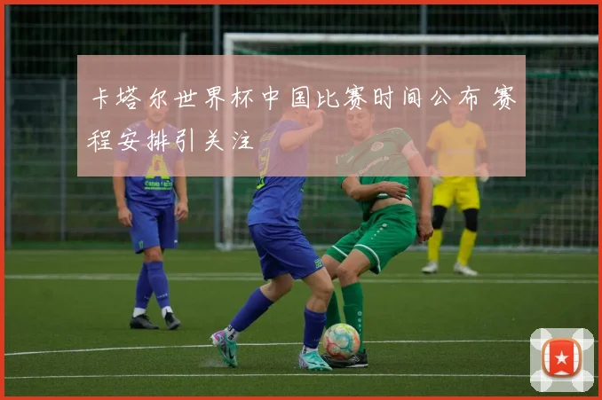 卡塔尔世界杯中国比赛时间公布 赛程安排引关注