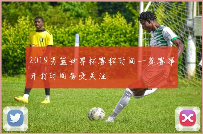 2019男篮世界杯赛程时间一览赛事开打时间备受关注