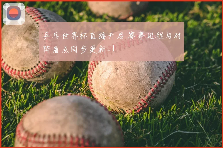 乒乓世界杯直播开启 赛事进程与对阵看点同步更新_1