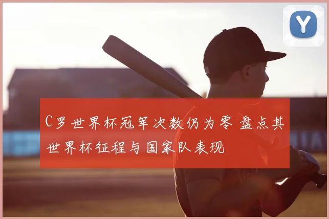 C罗世界杯冠军次数仍为零 盘点其世界杯征程与国家队表现