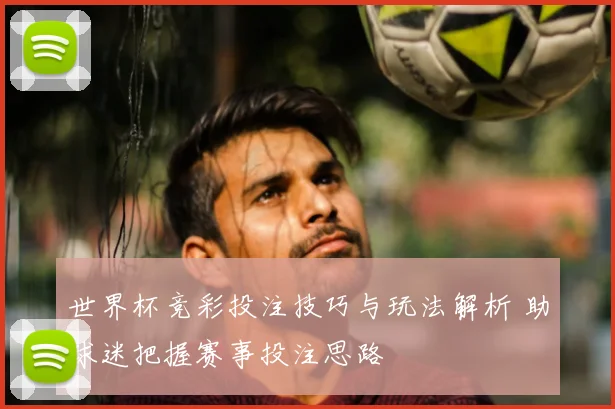 世界杯竞彩投注技巧与玩法解析 助球迷把握赛事投注思路
