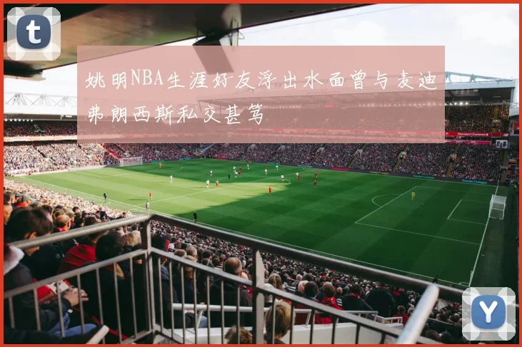 姚明NBA生涯好友浮出水面曾与麦迪弗朗西斯私交甚笃