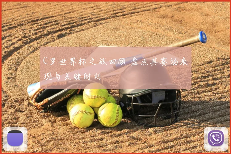 C罗世界杯之旅回顾 盘点其赛场表现与关键时刻