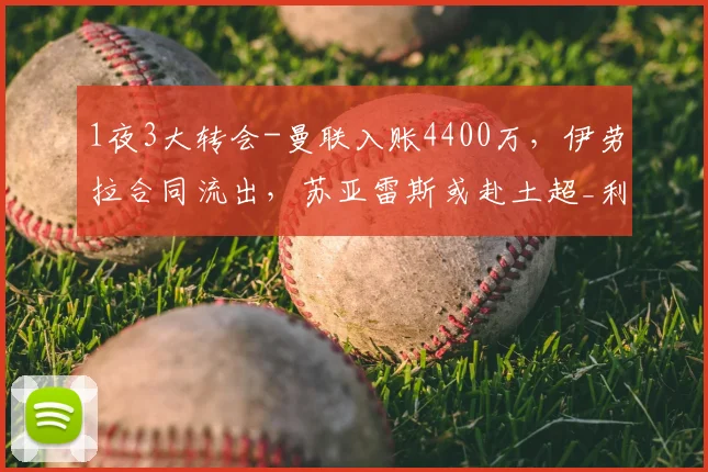 1夜3大转会-曼联入账4400万，伊劳拉合同流出，苏亚雷斯或赴土超_利物浦_赛季_欧元