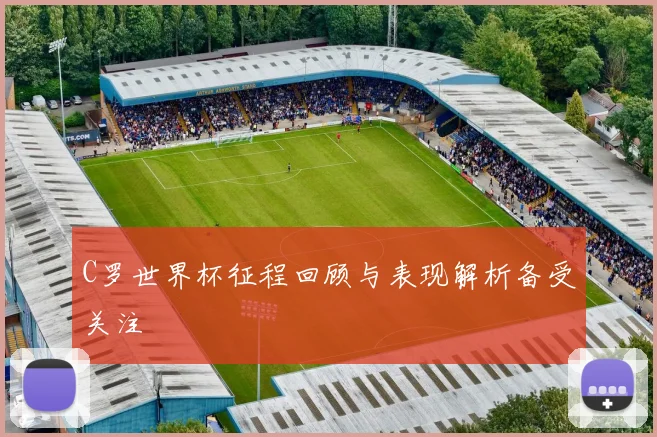 C罗世界杯征程回顾与表现解析备受关注