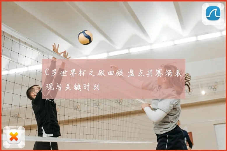 C罗世界杯之旅回顾 盘点其赛场表现与关键时刻