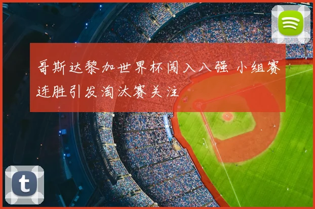哥斯达黎加世界杯闯入八强 小组赛连胜引发淘汰赛关注