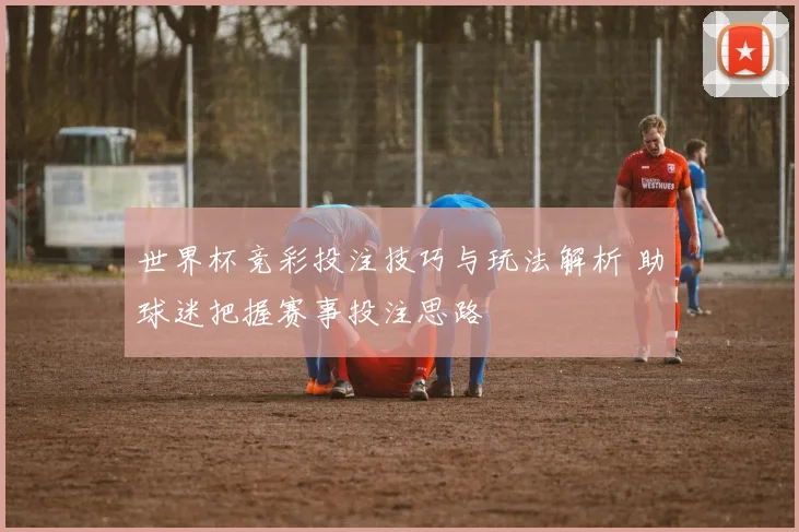 世界杯竞彩投注技巧与玩法解析 助球迷把握赛事投注思路