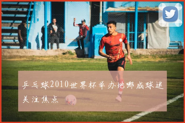 乒乓球2010世界杯举办地哪成球迷关注焦点