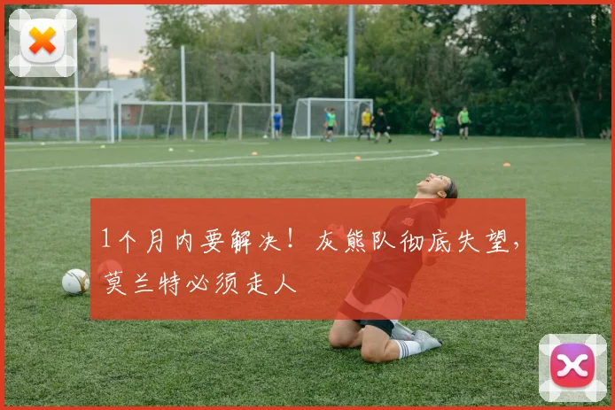 1个月内要解决！灰熊队彻底失望，莫兰特必须走人