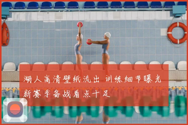 湖人高清壁纸流出 训练细节曝光 新赛季备战看点十足