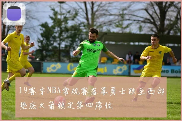19赛季NBA常规赛落幕勇士跌至西部垫底火箭锁定第四席位