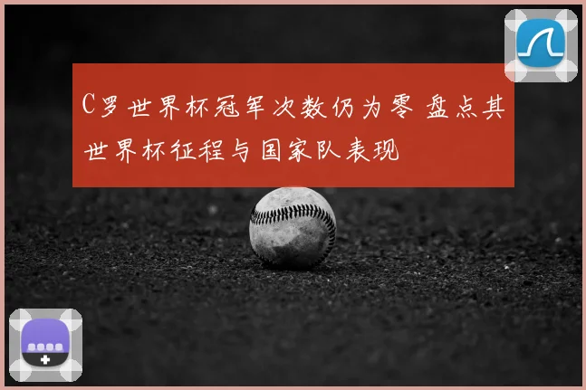 C罗世界杯冠军次数仍为零 盘点其世界杯征程与国家队表现