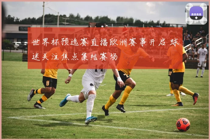 世界杯预选赛直播欧洲赛事开启 球迷关注焦点集结赛场