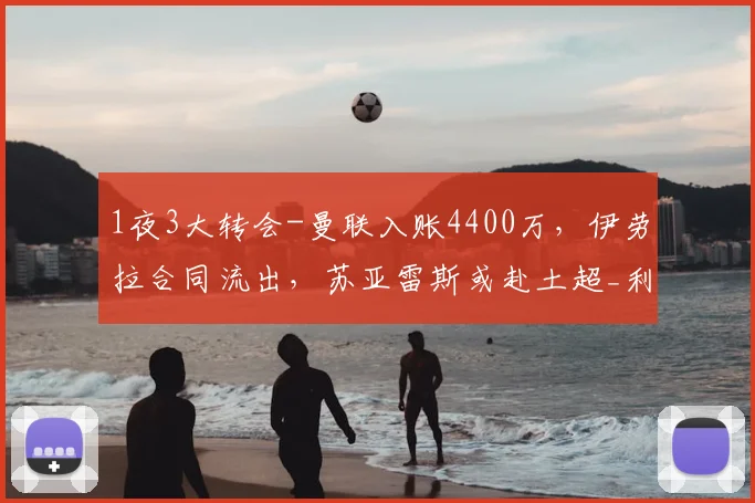 1夜3大转会-曼联入账4400万，伊劳拉合同流出，苏亚雷斯或赴土超_利物浦_赛季_欧元