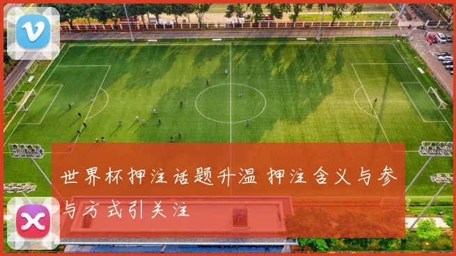世界杯押注话题升温 押注含义与参与方式引关注