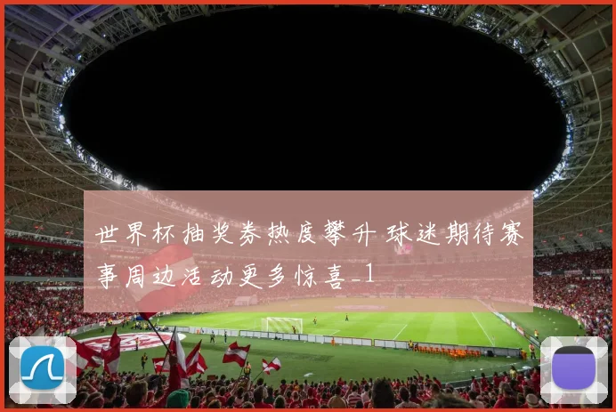 世界杯抽奖券热度攀升 球迷期待赛事周边活动更多惊喜_1