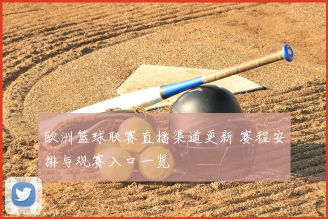 欧洲篮球联赛直播渠道更新 赛程安排与观赛入口一览
