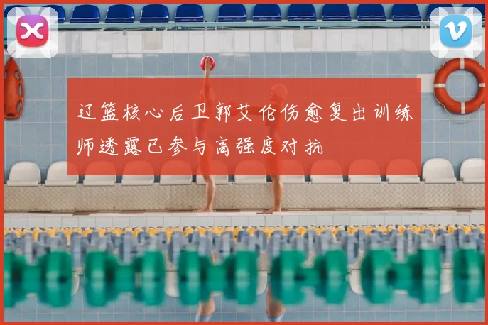 辽篮核心后卫郭艾伦伤愈复出训练师透露已参与高强度对抗