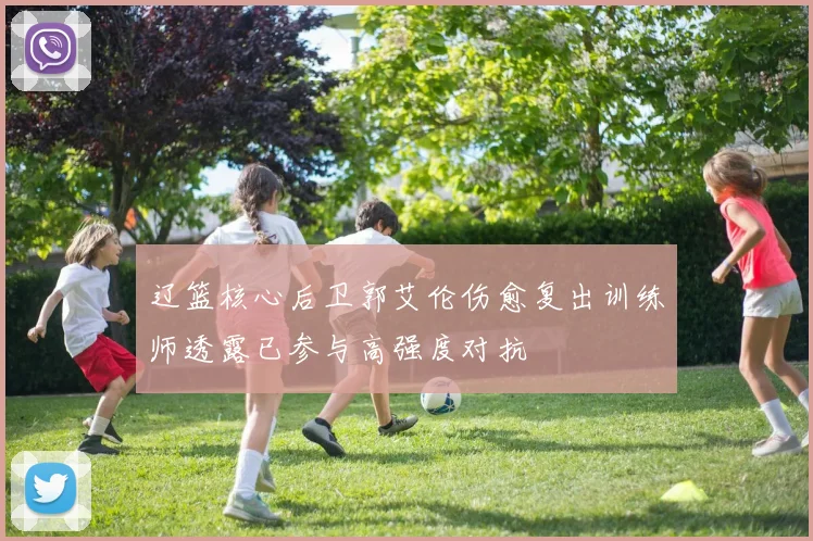 辽篮核心后卫郭艾伦伤愈复出训练师透露已参与高强度对抗