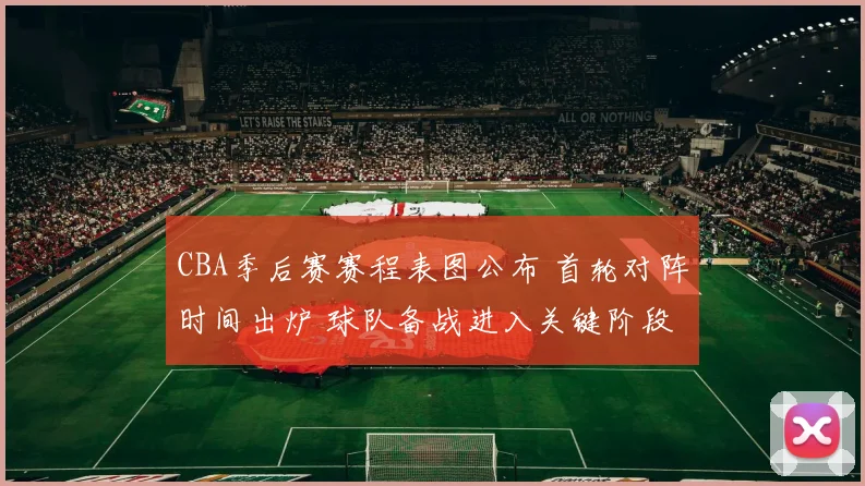 CBA季后赛赛程表图公布 首轮对阵时间出炉 球队备战进入关键阶段