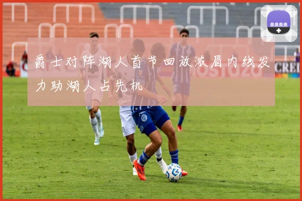 爵士对阵湖人首节回放浓眉内线发力助湖人占先机