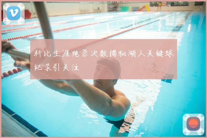 科比生涯绝杀次数揭秘湖人关键球纪录引关注