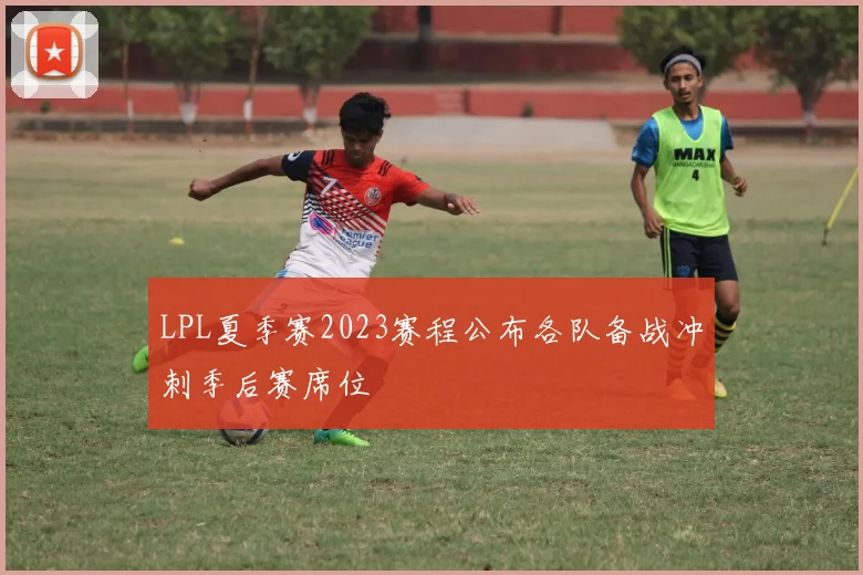 LPL夏季赛2023赛程公布各队备战冲刺季后赛席位