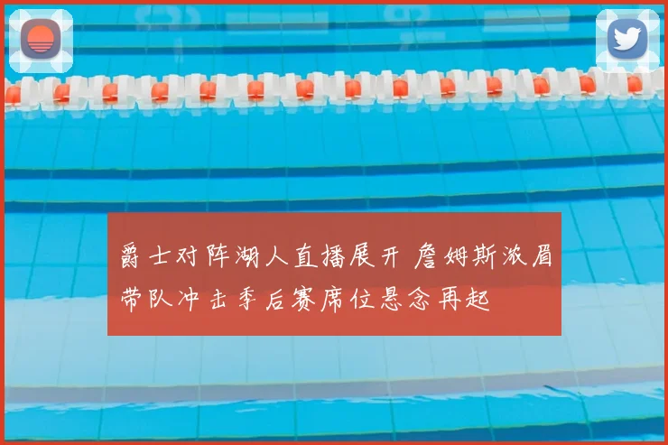 爵士对阵湖人直播展开 詹姆斯浓眉带队冲击季后赛席位悬念再起