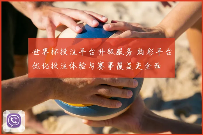世界杯投注平台升级服务 购彩平台优化投注体验与赛事覆盖更全面