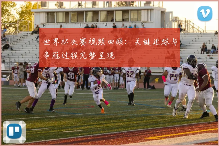 世界杯决赛视频回顾：关键进球与争冠过程完整呈现