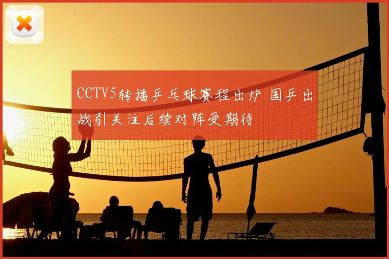 CCTV5转播乒乓球赛程出炉 国乒出战引关注后续对阵受期待