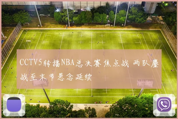 CCTV5转播NBA总决赛焦点战 两队鏖战至末节悬念延续
