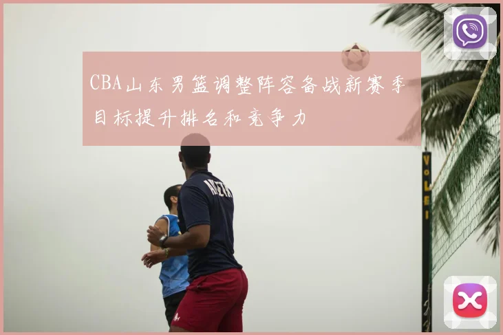 CBA山东男篮调整阵容备战新赛季 目标提升排名和竞争力