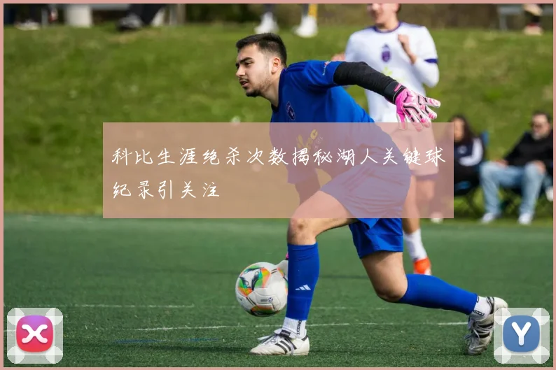 科比生涯绝杀次数揭秘湖人关键球纪录引关注